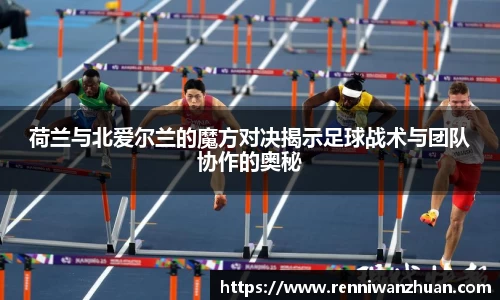 荷兰与北爱尔兰的魔方对决揭示足球战术与团队协作的奥秘