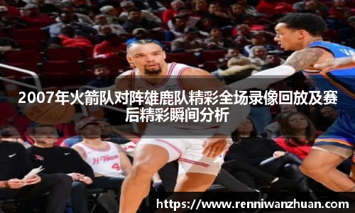 2007年火箭队对阵雄鹿队精彩全场录像回放及赛后精彩瞬间分析