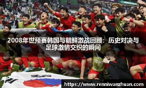 2008年世预赛韩国与朝鲜激战回顾：历史对决与足球激情交织的瞬间